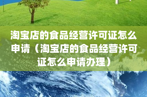 淘宝店的食品经营许可证怎么申请（淘宝店的食品经营许可证怎么申请办理）