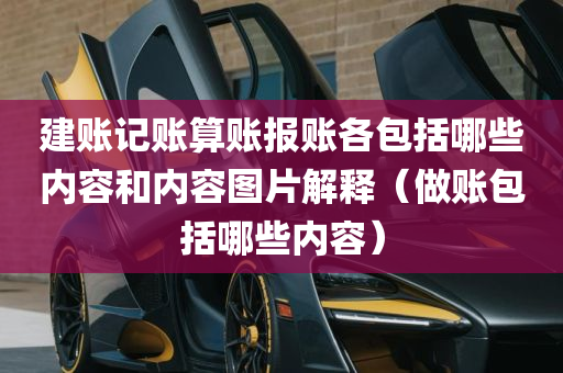 建账记账算账报账各包括哪些内容和内容图片解释（做账包括哪些内容）