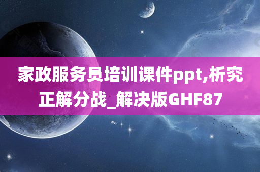 家政服务员培训课件ppt,析究正解分战_解决版GHF87