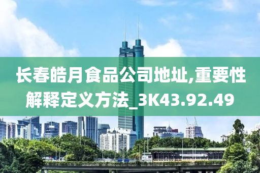 长春皓月食品公司地址,重要性解释定义方法_3K43.92.49