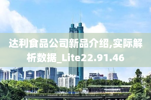 达利食品公司新品介绍,实际解析数据_Lite22.91.46