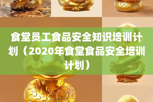 食堂员工食品安全知识培训计划（2020年食堂食品安全培训计划）