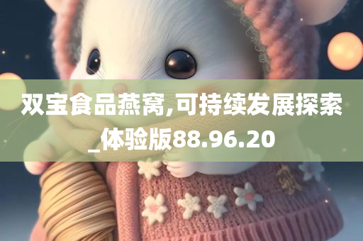 双宝食品燕窝,可持续发展探索_体验版88.96.20