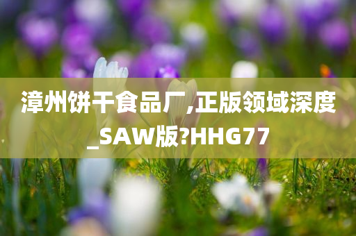 漳州饼干食品厂,正版领域深度_SAW版?HHG77