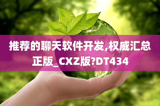 推荐的聊天软件开发,权威汇总正版_CXZ版?DT434