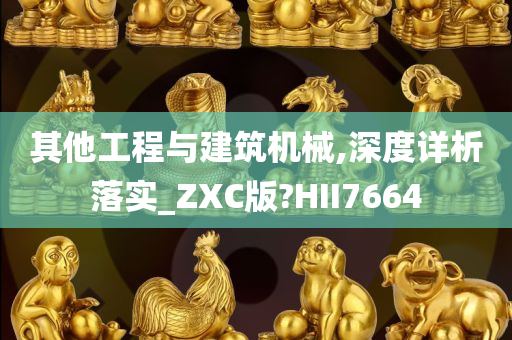 其他工程与建筑机械,深度详析落实_ZXC版?HII7664