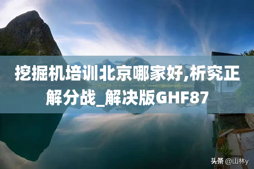 挖掘机培训北京哪家好,析究正解分战_解决版GHF87