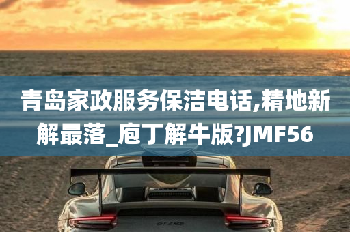 青岛家政服务保洁电话,精地新解最落_庖丁解牛版?JMF56