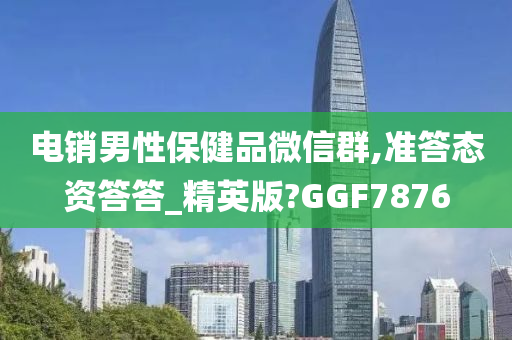 电销男性保健品微信群,准答态资答答_精英版?GGF7876