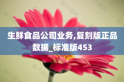 生鲜食品公司业务,复刻版正品数据_标准版453