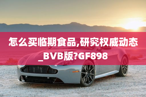 怎么买临期食品,研究权威动态_BVB版?GF898