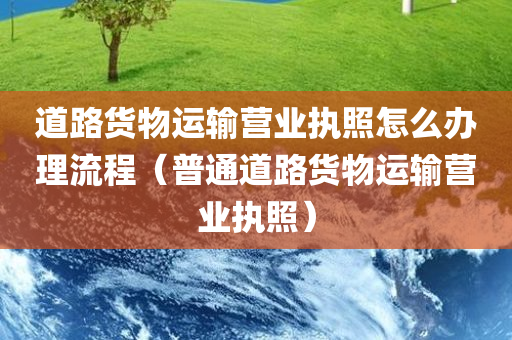 道路货物运输营业执照怎么办理流程（普通道路货物运输营业执照）