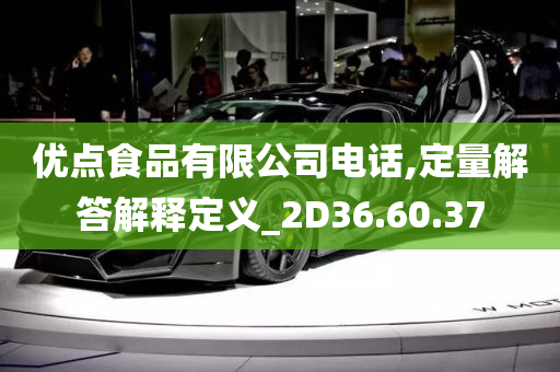 优点食品有限公司电话,定量解答解释定义_2D36.60.37