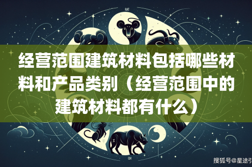 经营范围建筑材料包括哪些材料和产品类别（经营范围中的建筑材料都有什么）