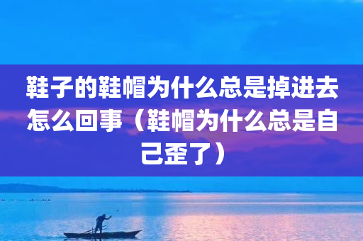 鞋子的鞋帽为什么总是掉进去怎么回事（鞋帽为什么总是自己歪了）