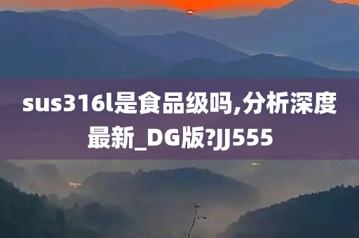 sus316l是食品级吗,分析深度最新_DG版?JJ555