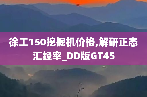 徐工150挖掘机价格,解研正态汇经率_DD版GT45